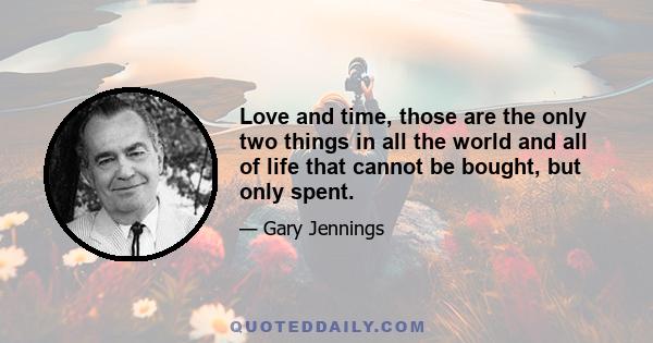 Love and time, those are the only two things in all the world and all of life that cannot be bought, but only spent.