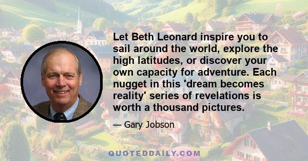 Let Beth Leonard inspire you to sail around the world, explore the high latitudes, or discover your own capacity for adventure. Each nugget in this 'dream becomes reality' series of revelations is worth a thousand