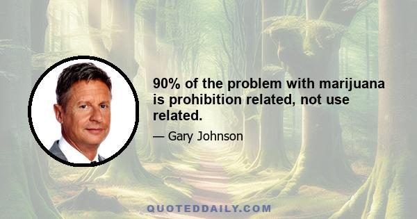 90% of the problem with marijuana is prohibition related, not use related.