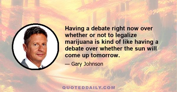 Having a debate right now over whether or not to legalize marijuana is kind of like having a debate over whether the sun will come up tomorrow.