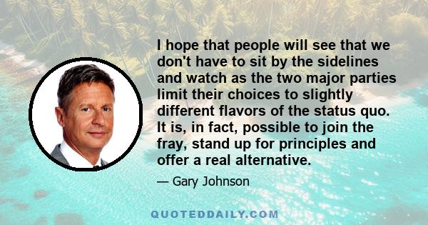 I hope that people will see that we don't have to sit by the sidelines and watch as the two major parties limit their choices to slightly different flavors of the status quo. It is, in fact, possible to join the fray,