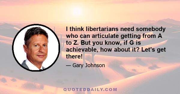 I think libertarians need somebody who can articulate getting from A to Z. But you know, if G is achievable, how about it? Let's get there!