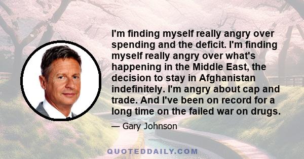 I'm finding myself really angry over spending and the deficit. I'm finding myself really angry over what's happening in the Middle East, the decision to stay in Afghanistan indefinitely. I'm angry about cap and trade.