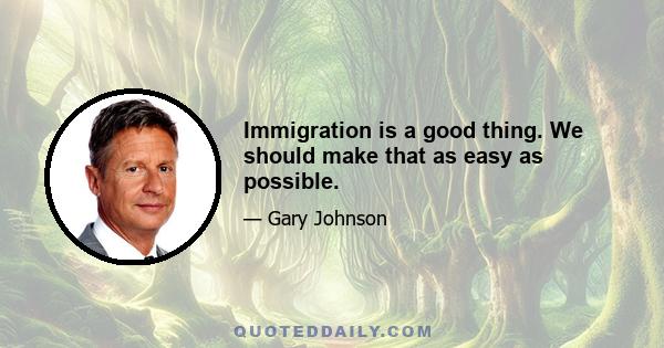 Immigration is a good thing. We should make that as easy as possible.