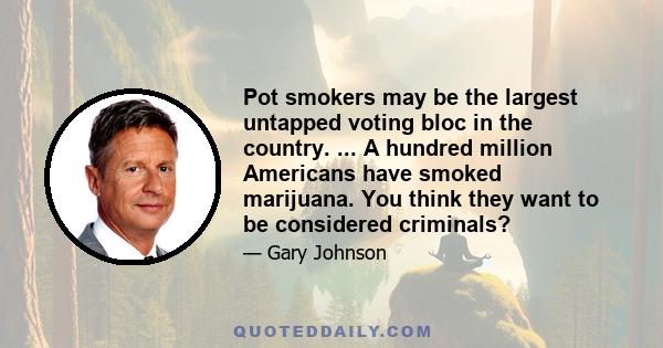 Pot smokers may be the largest untapped voting bloc in the country. ... A hundred million Americans have smoked marijuana. You think they want to be considered criminals?