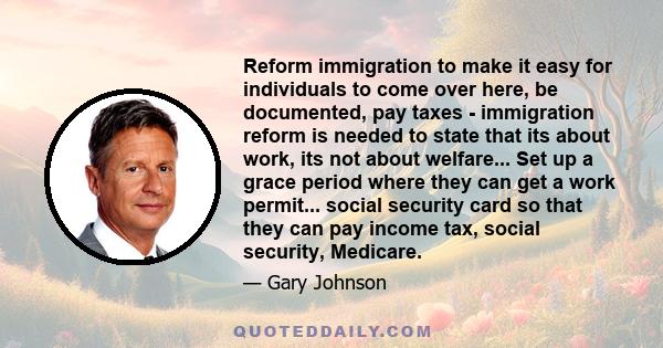 Reform immigration to make it easy for individuals to come over here, be documented, pay taxes - immigration reform is needed to state that its about work, its not about welfare... Set up a grace period where they can