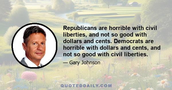 Republicans are horrible with civil liberties, and not so good with dollars and cents. Democrats are horrible with dollars and cents, and not so good with civil liberties.