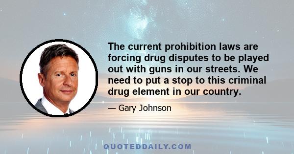 The current prohibition laws are forcing drug disputes to be played out with guns in our streets. We need to put a stop to this criminal drug element in our country.