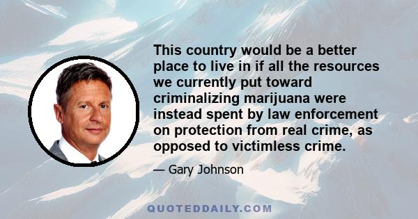 This country would be a better place to live in if all the resources we currently put toward criminalizing marijuana were instead spent by law enforcement on protection from real crime, as opposed to victimless crime.