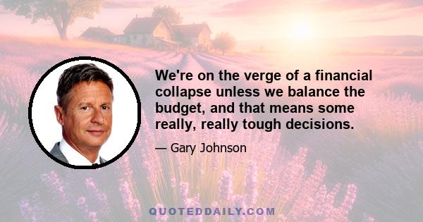 We're on the verge of a financial collapse unless we balance the budget, and that means some really, really tough decisions.