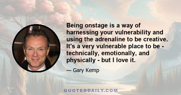 Being onstage is a way of harnessing your vulnerability and using the adrenaline to be creative. It's a very vulnerable place to be - technically, emotionally, and physically - but I love it.