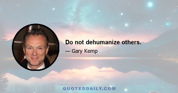 Do not dehumanize others.