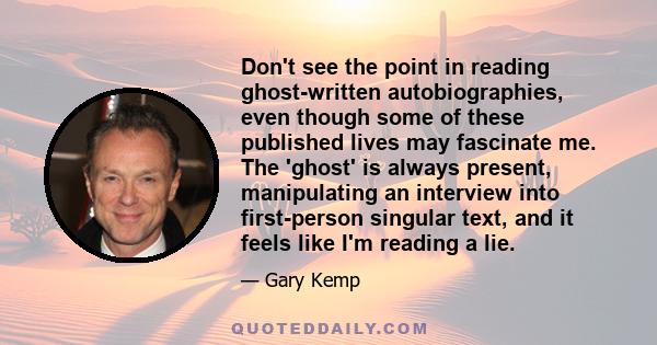 Don't see the point in reading ghost-written autobiographies, even though some of these published lives may fascinate me. The 'ghost' is always present, manipulating an interview into first-person singular text, and it