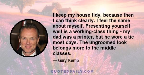 I keep my house tidy, because then I can think clearly. I feel the same about myself. Presenting yourself well is a working-class thing - my dad was a printer, but he wore a tie most days. The ungroomed look belongs