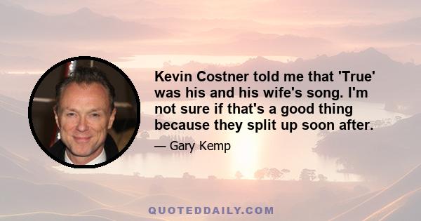 Kevin Costner told me that 'True' was his and his wife's song. I'm not sure if that's a good thing because they split up soon after.