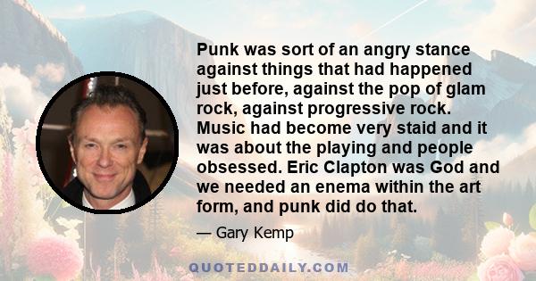 Punk was sort of an angry stance against things that had happened just before, against the pop of glam rock, against progressive rock. Music had become very staid and it was about the playing and people obsessed. Eric