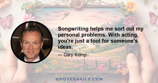 Songwriting helps me sort out my personal problems. With acting, you're just a tool for someone's ideas.