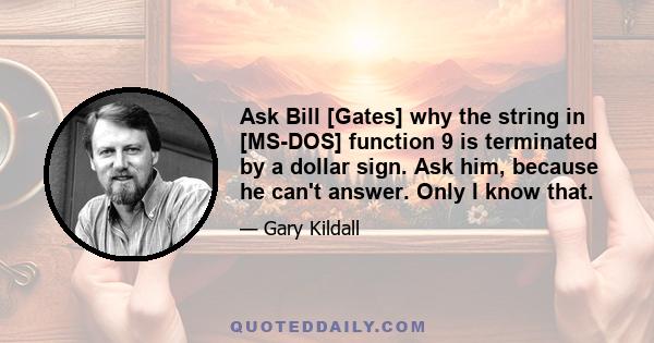 Ask Bill [Gates] why the string in [MS-DOS] function 9 is terminated by a dollar sign. Ask him, because he can't answer. Only I know that.