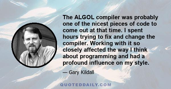 The ALGOL compiler was probably one of the nicest pieces of code to come out at that time. I spent hours trying to fix and change the compiler. Working with it so closely affected the way I think about programming and