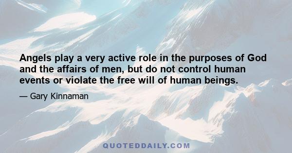 Angels play a very active role in the purposes of God and the affairs of men, but do not control human events or violate the free will of human beings.