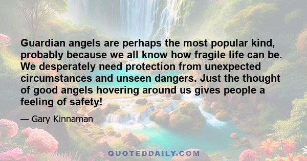 Guardian angels are perhaps the most popular kind, probably because we all know how fragile life can be. We desperately need protection from unexpected circumstances and unseen dangers. Just the thought of good angels