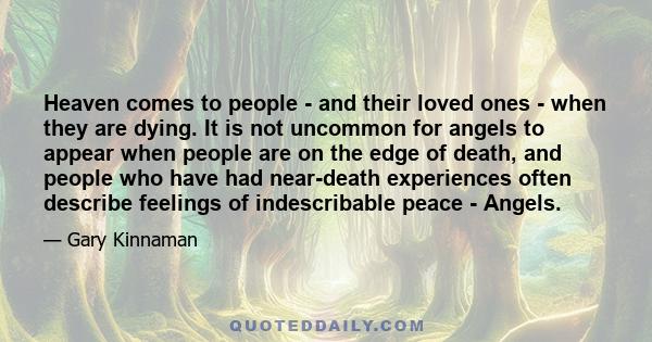 Heaven comes to people - and their loved ones - when they are dying. It is not uncommon for angels to appear when people are on the edge of death, and people who have had near-death experiences often describe feelings