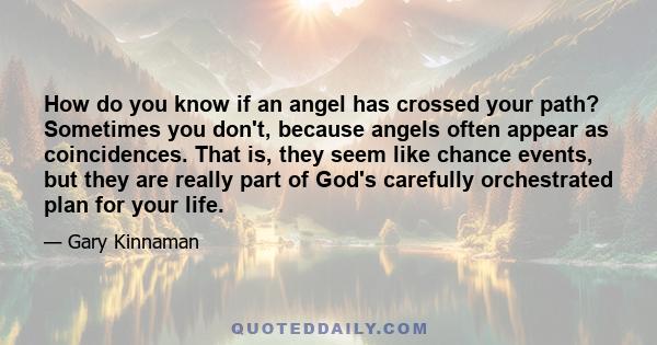 How do you know if an angel has crossed your path? Sometimes you don't, because angels often appear as coincidences. That is, they seem like chance events, but they are really part of God's carefully orchestrated plan