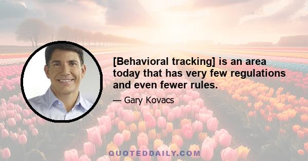 [Behavioral tracking] is an area today that has very few regulations and even fewer rules.