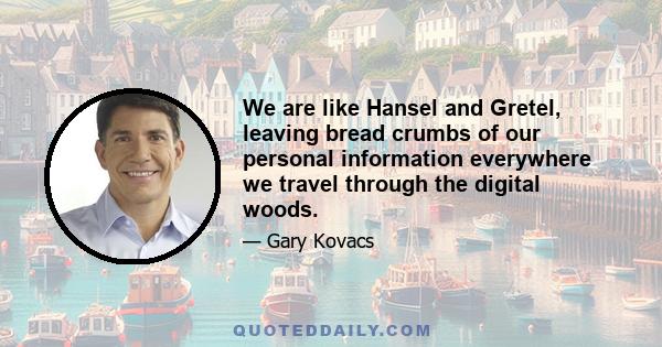 We are like Hansel and Gretel, leaving bread crumbs of our personal information everywhere we travel through the digital woods.