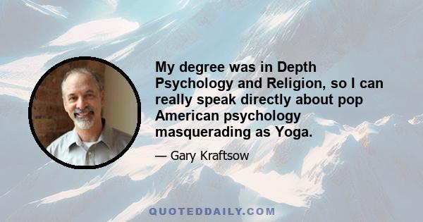 My degree was in Depth Psychology and Religion, so I can really speak directly about pop American psychology masquerading as Yoga.