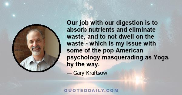 Our job with our digestion is to absorb nutrients and eliminate waste, and to not dwell on the waste - which is my issue with some of the pop American psychology masquerading as Yoga, by the way.