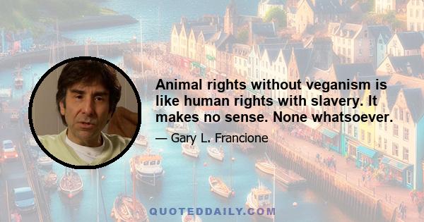 Animal rights without veganism is like human rights with slavery. It makes no sense. None whatsoever.