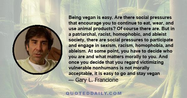 Being vegan is easy. Are there social pressures that encourage you to continue to eat, wear, and use animal products? Of course there are. But in a patriarchal, racist, homophobic, and ableist society, there are social