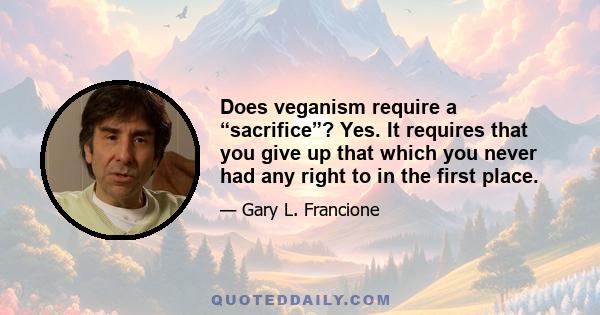 Does veganism require a “sacrifice”? Yes. It requires that you give up that which you never had any right to in the first place.