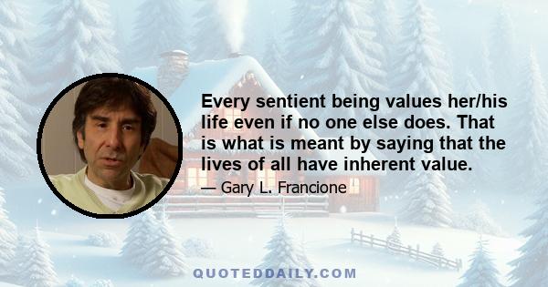 Every sentient being values her/his life even if no one else does. That is what is meant by saying that the lives of all have inherent value.