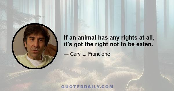 If an animal has any rights at all, it's got the right not to be eaten.