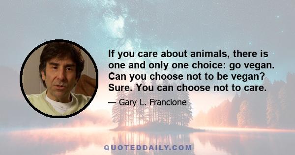 If you care about animals, there is one and only one choice: go vegan. Can you choose not to be vegan? Sure. You can choose not to care.