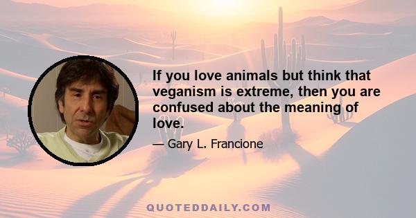 If you love animals but think that veganism is extreme, then you are confused about the meaning of love.