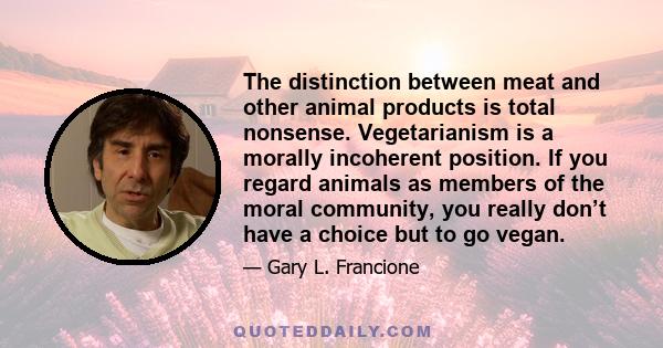 The distinction between meat and other animal products is total nonsense. Vegetarianism is a morally incoherent position. If you regard animals as members of the moral community, you really don’t have a choice but to go 