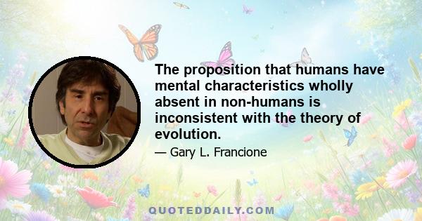 The proposition that humans have mental characteristics wholly absent in non-humans is inconsistent with the theory of evolution.