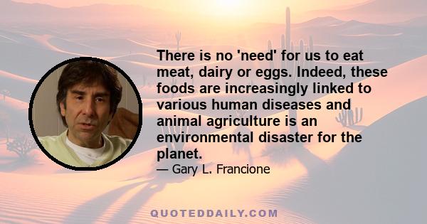 There is no 'need' for us to eat meat, dairy or eggs. Indeed, these foods are increasingly linked to various human diseases and animal agriculture is an environmental disaster for the planet.