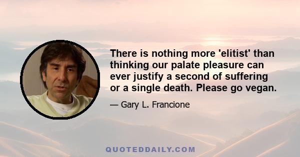 There is nothing more 'elitist' than thinking our palate pleasure can ever justify a second of suffering or a single death. Please go vegan.