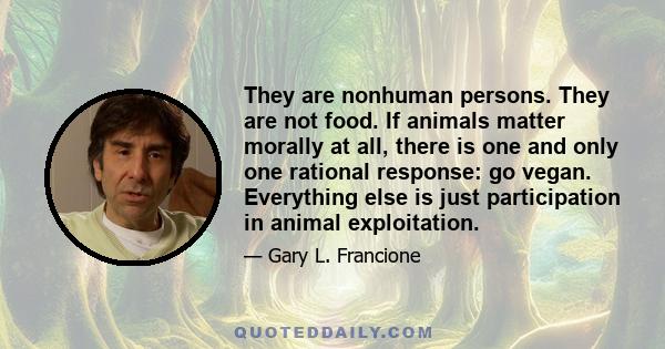 They are nonhuman persons. They are not food. If animals matter morally at all, there is one and only one rational response: go vegan. Everything else is just participation in animal exploitation.