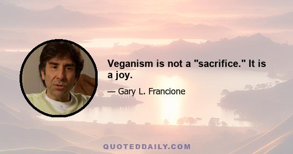 Veganism is not a sacrifice. It is a joy.