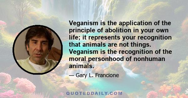 Veganism is the application of the principle of abolition in your own life; it represents your recognition that animals are not things. Veganism is the recognition of the moral personhood of nonhuman animals.