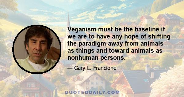 Veganism must be the baseline if we are to have any hope of shifting the paradigm away from animals as things and toward animals as nonhuman persons.