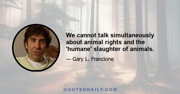 We cannot talk simultaneously about animal rights and the 'humane' slaughter of animals.