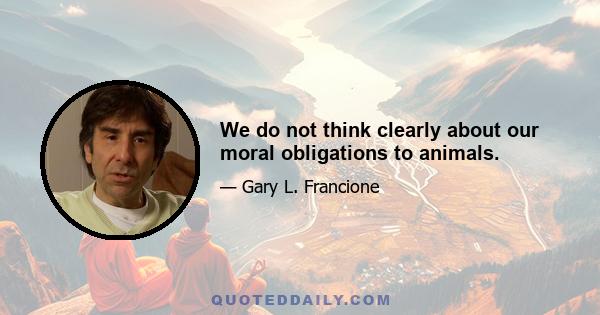 We do not think clearly about our moral obligations to animals.