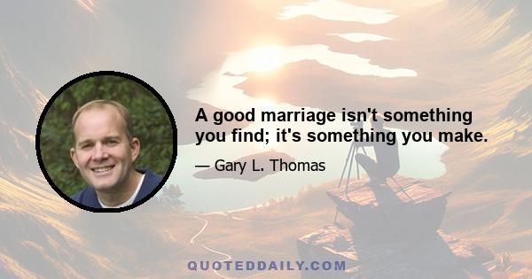 A good marriage isn't something you find; it's something you make.