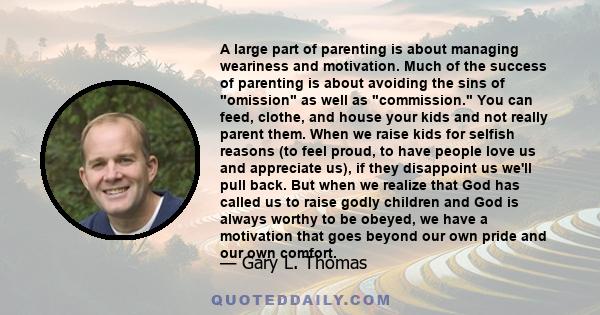 A large part of parenting is about managing weariness and motivation. Much of the success of parenting is about avoiding the sins of omission as well as commission. You can feed, clothe, and house your kids and not